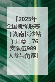 2025年全国跳绳联赛（湖南长沙站）开幕，76支队伍989人参与角逐