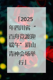 2025年四川省“百舟竞渡迎端午”眉山青神会场举行