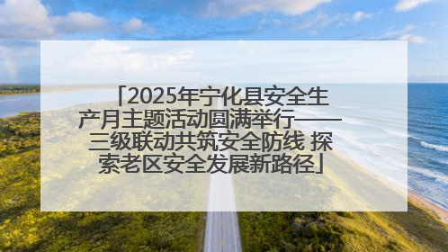 2025年宁化县安全生产月主题活动圆满举行——三级联动共筑安全防线 探索老区安全发展新路径
