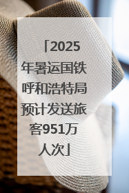 2025年暑运国铁呼和浩特局预计发送旅客951万人次