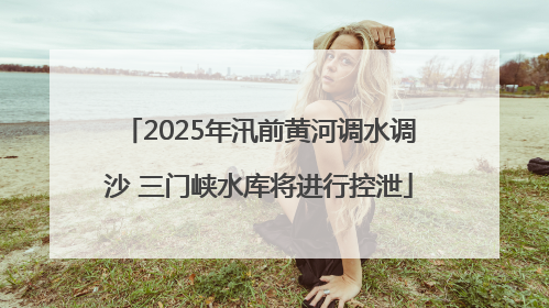 2025年汛前黄河调水调沙 三门峡水库将进行控泄