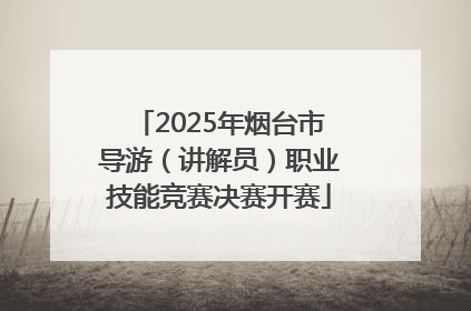 2025年烟台市导游（讲解员）职业技能竞赛决赛开赛