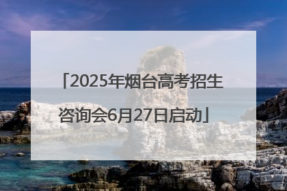 2025年烟台高考招生咨询会6月27日启动