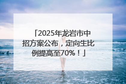 2025年龙岩市中招方案公布，定向生比例提高至70%！