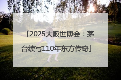 2025大阪世博会：茅台续写110年东方传奇