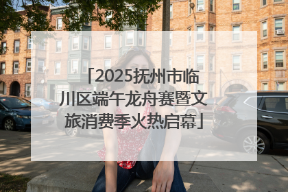 2025抚州市临川区端午龙舟赛暨文旅消费季火热启幕