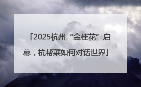 2025杭州“金桂花”启幕，杭帮菜如何对话世界