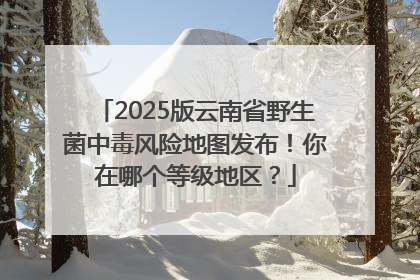 2025版云南省野生菌中毒风险地图发布！你在哪个等级地区？