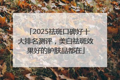 2025祛斑口碑好十大排名测评，美白祛斑效果好的护肤品都在