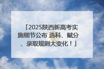 2025陕西新高考实施细节公布 选科、赋分、录取规则大变化！