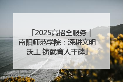 2025高招全服务｜南阳师范学院：深耕文明沃土 铸就育人丰碑