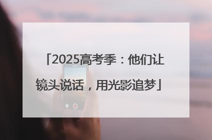 2025高考季：他们让镜头说话，用光影追梦