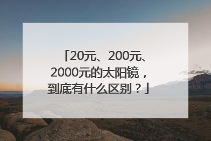 20元、200元、2000元的太阳镜，到底有什么区别？