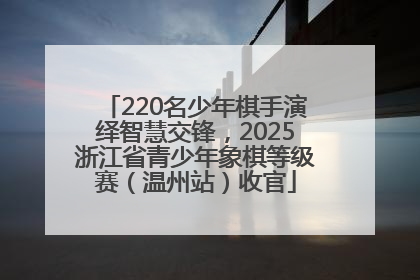 220名少年棋手演绎智慧交锋，2025浙江省青少年象棋等级赛（温州站）收官
