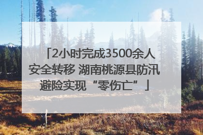 2小时完成3500余人安全转移 湖南桃源县防汛避险实现“零伤亡”