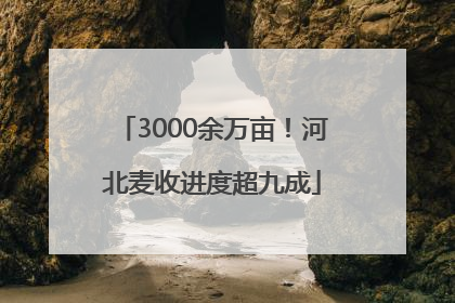 3000余万亩！河北麦收进度超九成