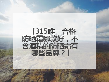 315唯一合格防晒霜哪款好，不含酒精的防晒霜有哪些品牌？