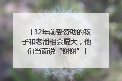 32年前受资助的孩子和老潘相会厦大，他们当面说“谢谢”