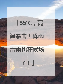 35℃，高温暴击！阵雨雷雨也在候场了！