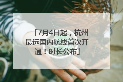 7月4日起，杭州最远国内航线首次开通！时长公布