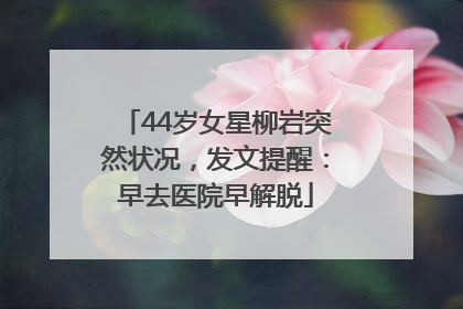 44岁女星柳岩突然状况，发文提醒：早去医院早解脱