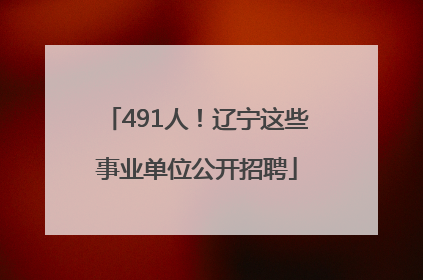 491人！辽宁这些事业单位公开招聘