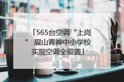 565台空调“上岗” 眉山青神中小学校实现空调全覆盖