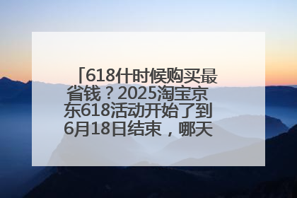 618什时候购买最省钱？2025淘宝京东618活动开始了到6月18日结束，哪天买最便宜实惠？