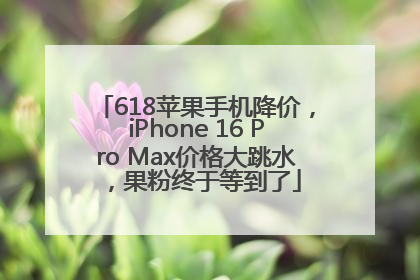 618苹果手机降价，iPhone 16 Pro Max价格大跳水，果粉终于等到了