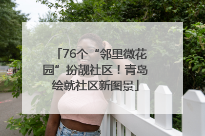 76个“邻里微花园”扮靓社区！青岛绘就社区新图景