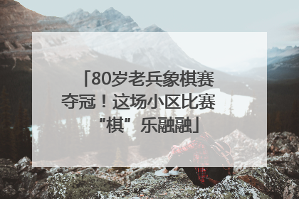 80岁老兵象棋赛夺冠！这场小区比赛“棋”乐融融