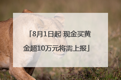 8月1日起 现金买黄金超10万元将需上报