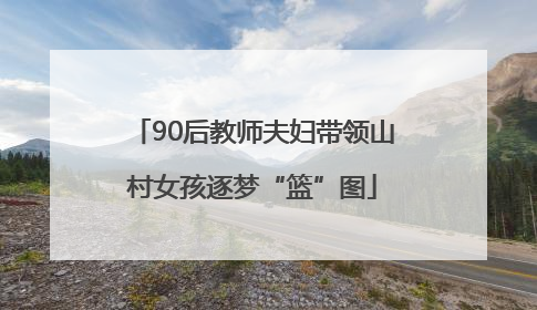 90后教师夫妇带领山村女孩逐梦“篮”图