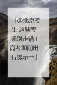 @北京考生 这些考场别走错！高考期间出行提示→