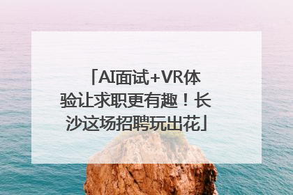 AI面试+VR体验让求职更有趣！长沙这场招聘玩出花
