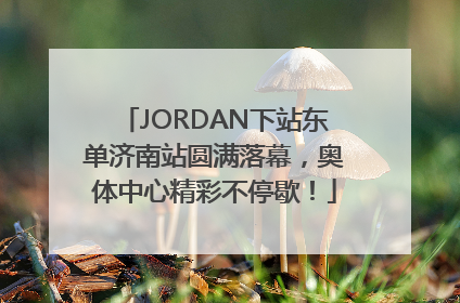 JORDAN下站东单济南站圆满落幕，奥体中心精彩不停歇！