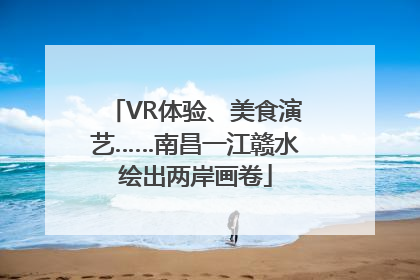VR体验、美食演艺……南昌一江赣水绘出两岸画卷