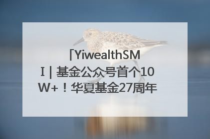 YiwealthSMI｜基金公众号首个10W+！华夏基金27周年讲述四代人的财富故事