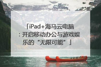 iPad+海马云电脑：开启移动办公与游戏娱乐的“无限可能”